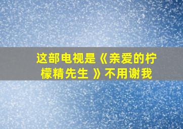 这部电视是《亲爱的柠檬精先生 》不用谢我